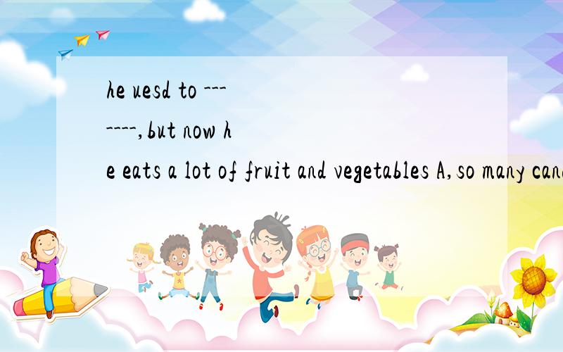 he uesd to -------,but now he eats a lot of fruit and vegetables A,so many candies B,a lot of candy该选哪个答案呢,为什么?
