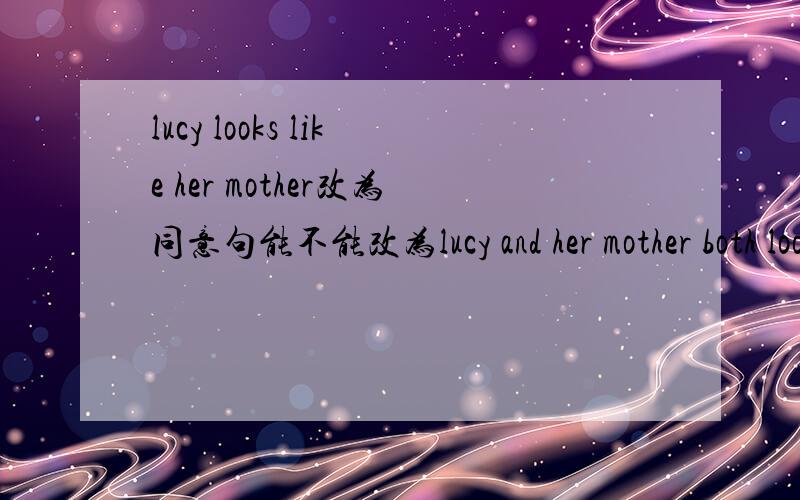 lucy looks like her mother改为同意句能不能改为lucy and her mother both look like
