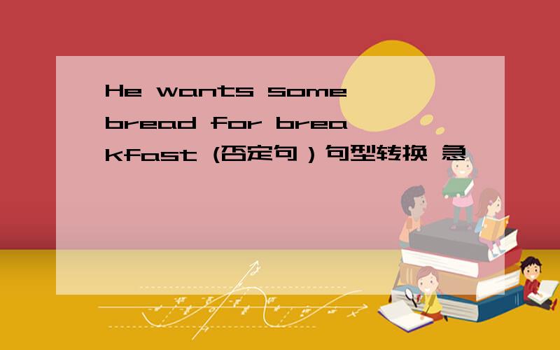 He wants some bread for breakfast (否定句）句型转换 急