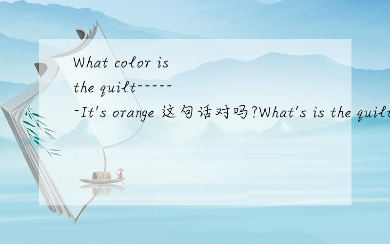 What color is the quilt------It's orange 这句话对吗?What's is the quilt?----- It's orange.这句话呢?为什么答案上是第二个句子对呢?