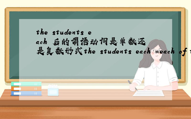 the students each 后的谓语动词是单数还是复数形式the students each =each of the students?