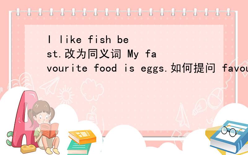I like fish best.改为同义词 My favourite food is eggs.如何提问 favourite,his,food,rice,is 连词成