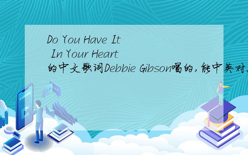 Do You Have It In Your Heart的中文歌词Debbie Gibson唱的,能中英对照翻译加分Baby all the songs on the radioSeems they're playin' too fastOr they're playin' too slowNothin' seems right since you walked out of my lifeLove's a lost feeling