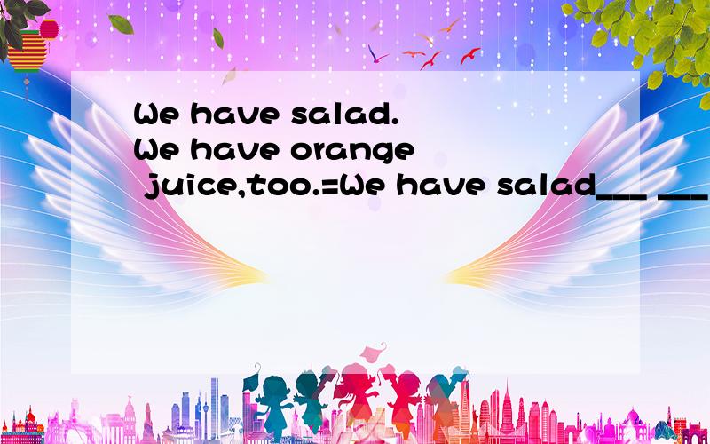 We have salad.We have orange juice,too.=We have salad___ ___ ___ orange juice.