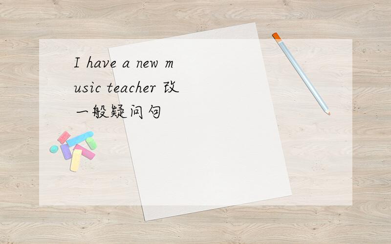 I have a new music teacher 改一般疑问句