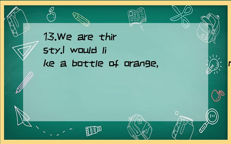 13.We are thirsty.I would like a bottle of orange,______ my sister wants some cool water.A.whe( )13.We are thirsty.I would like a bottle of orange,______ my sister wants some cool water.A.when B.as C.while D.since( ) 14.We never quarrel now _____ we
