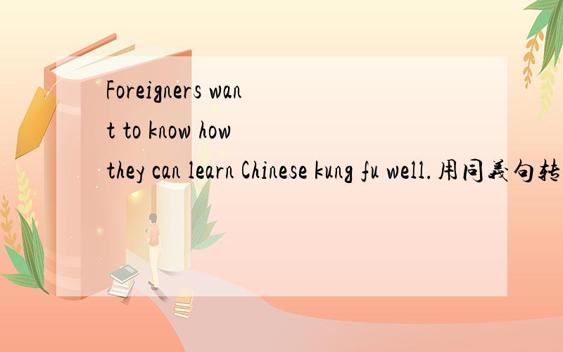 Foreigners want to know how they can learn Chinese kung fu well.用同义句转换.