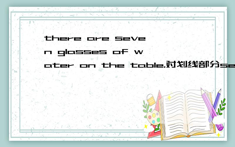 there are seven glasses of water on the table.对划线部分seven glasses water提问How___water___there on the table