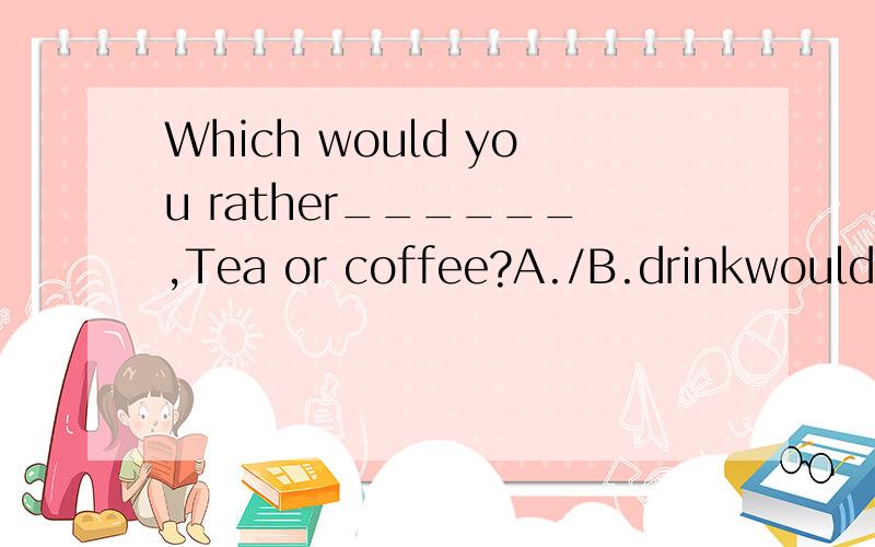 Which would you rather______,Tea or coffee?A./B.drinkwould rather能直接跟名词吗?搞不懂B怎么错了