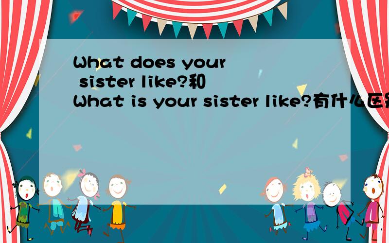 What does your sister like?和What is your sister like?有什么区别?我查了一下,有的说他们都是“你姐姐长得怎么样?”的意思,也有的说”What is your sister like?是你姐姐喜欢什么“,