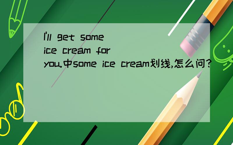 I'll get some ice cream for you.中some ice cream划线,怎么问?