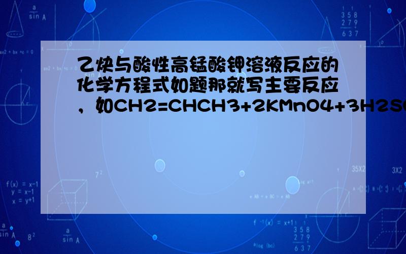 乙炔与酸性高锰酸钾溶液反应的化学方程式如题那就写主要反应，如CH2=CHCH3+2KMnO4+3H2SO4-->CH3COOH+K2SO4+2MnSO4+CO2+4H2O