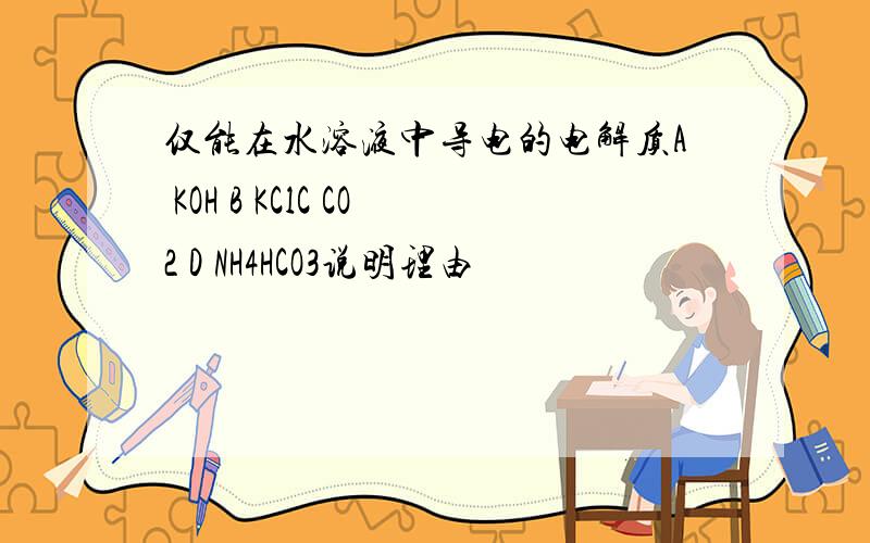 仅能在水溶液中导电的电解质A KOH B KClC CO2 D NH4HCO3说明理由