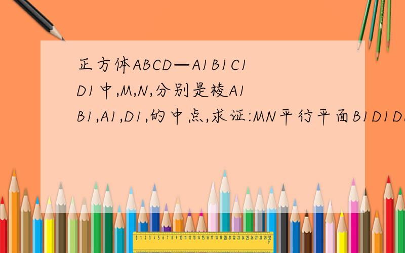 正方体ABCD—A1B1C1D1中,M,N,分别是棱A1B1,A1,D1,的中点,求证:MN平行平面B1D1DB要具体步骤....