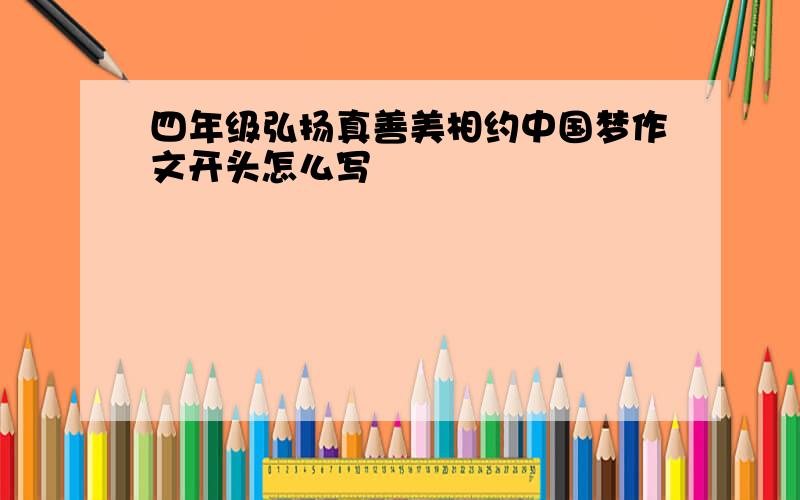 四年级弘扬真善美相约中国梦作文开头怎么写