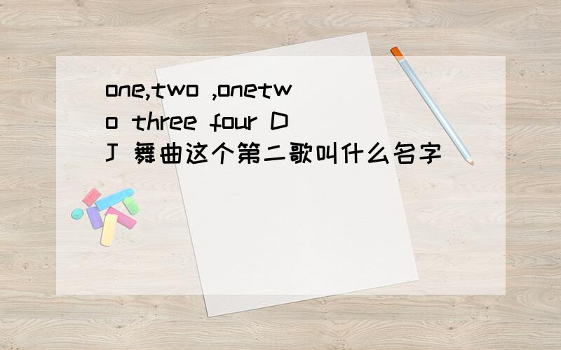 one,two ,onetwo three four DJ 舞曲这个第二歌叫什么名字