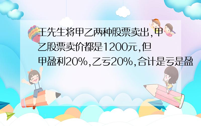 王先生将甲乙两种股票卖出,甲乙股票卖价都是1200元,但甲盈利20%,乙亏20%,合计是亏是盈