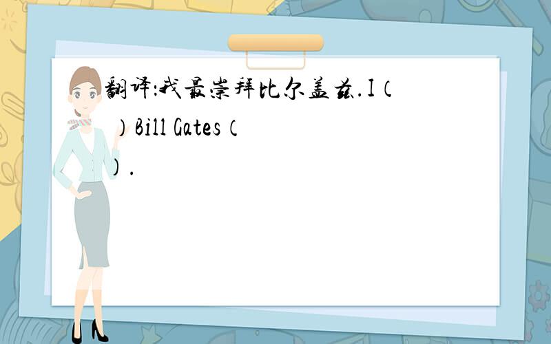 翻译：我最崇拜比尔盖兹.I（ ）Bill Gates（ ）.