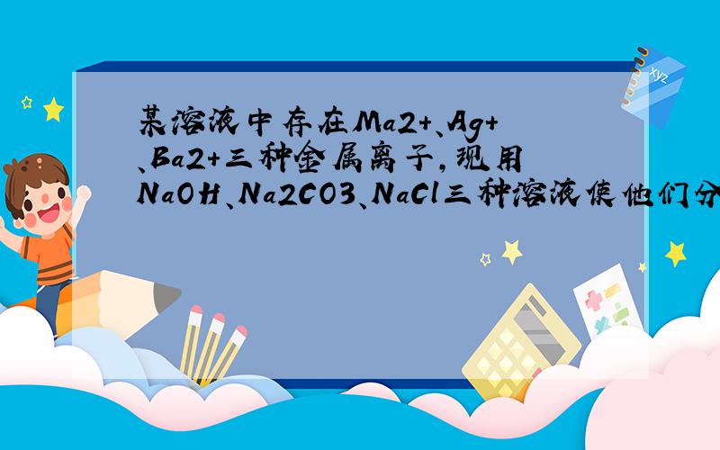 某溶液中存在Ma2+、Ag+、Ba2+三种金属离子,现用NaOH、Na2CO3、NaCl三种溶液使他们分别沉淀并分离出来,要先加氢氧化钠行不行?不也只产生氢氧化镁沉淀吗?