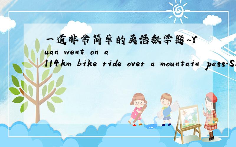 一道非常简单的英语数学题~Yuan went on a 114km bike ride over a mountain pass.She averaged 24km/hr going up the moutain and 36 km/hr going down the other side.This all happened when Yuan in fantastic shape and could cycle for hours.Once sc
