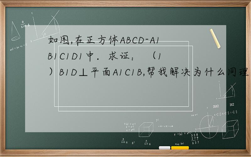 如图,在正方体ABCD-A1B1C1D1中．求证： （1）B1D⊥平面A1C1B,帮我解决为什么同理可证B1D⊥A1B图片：?t=13227521946401）连B1D1,B1D1⊥A1C1,又DD1⊥面A1B1C1D1,所以DD1⊥A1C1,A1C1⊥面D1DB1,因此A1C1⊥B1D．同理可证B
