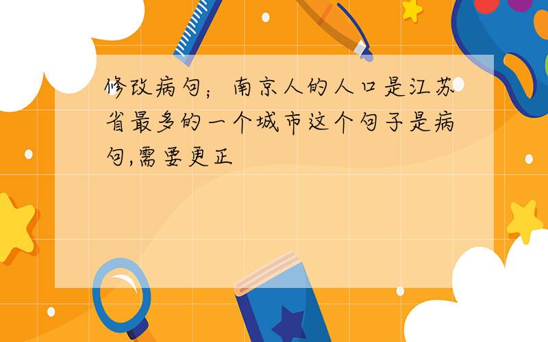 修改病句；南京人的人口是江苏省最多的一个城市这个句子是病句,需要更正