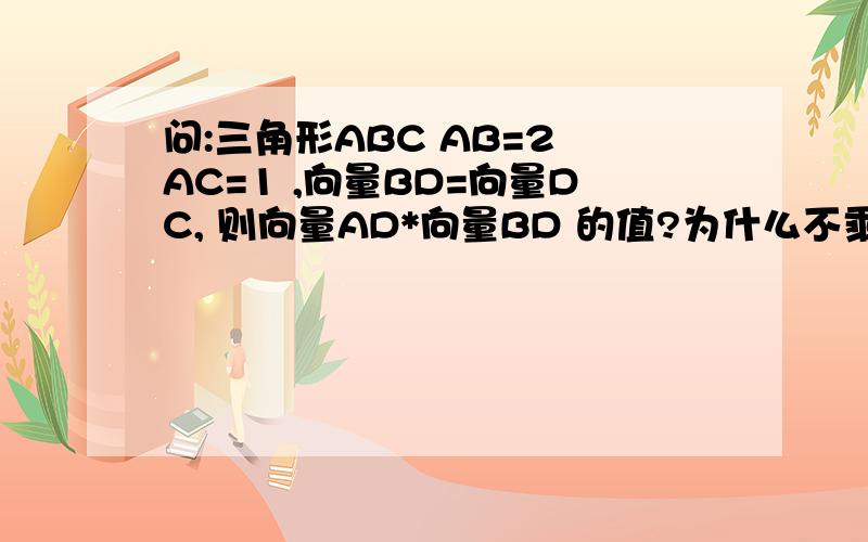 问:三角形ABC AB=2 AC=1 ,向量BD=向量DC, 则向量AD*向量BD 的值?为什么不乘cos?