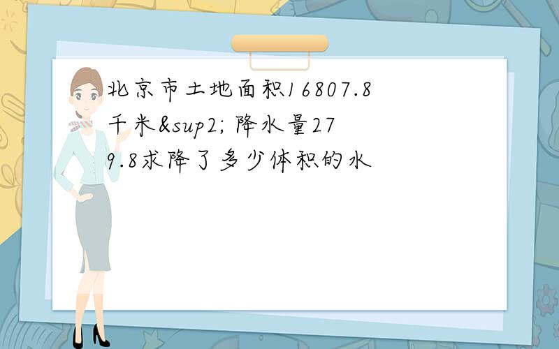 北京市土地面积16807.8千米² 降水量279.8求降了多少体积的水