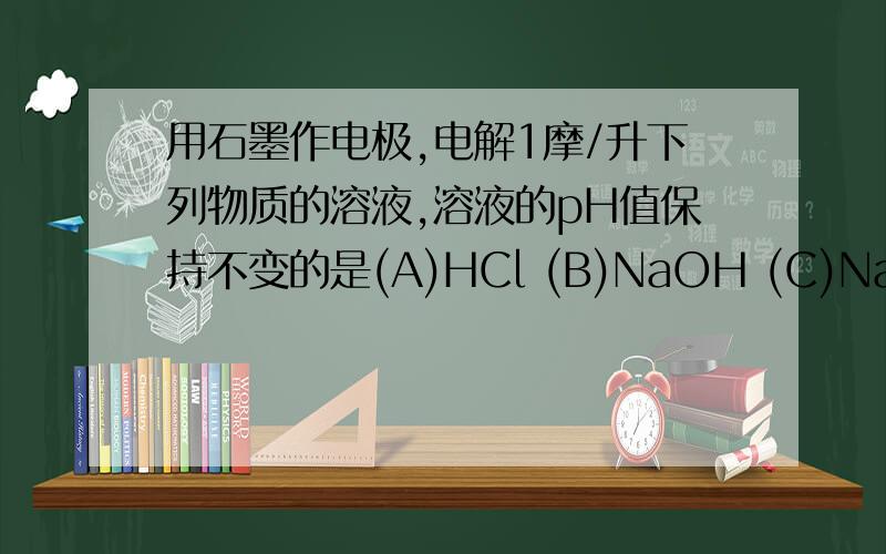 用石墨作电极,电解1摩/升下列物质的溶液,溶液的pH值保持不变的是(A)HCl (B)NaOH (C)Na2SO4 (D)NaCl