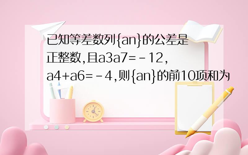 已知等差数列{an}的公差是正整数,且a3a7=-12,a4+a6=-4,则{an}的前10项和为