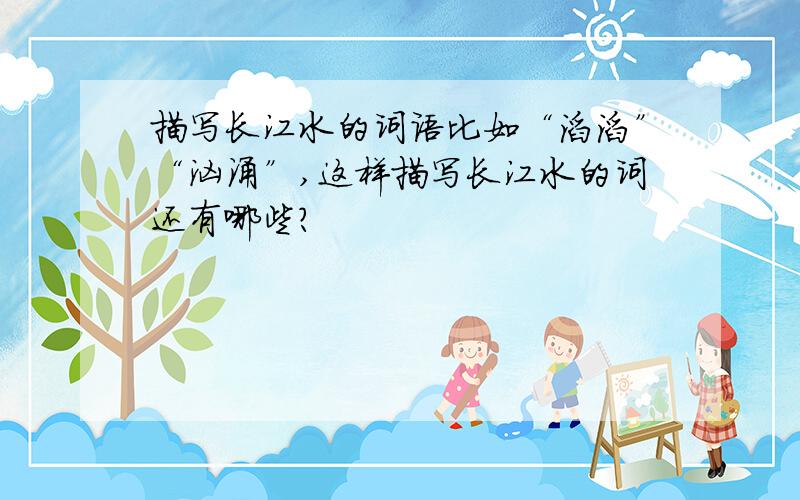 描写长江水的词语比如“滔滔”“汹涌”,这样描写长江水的词还有哪些?