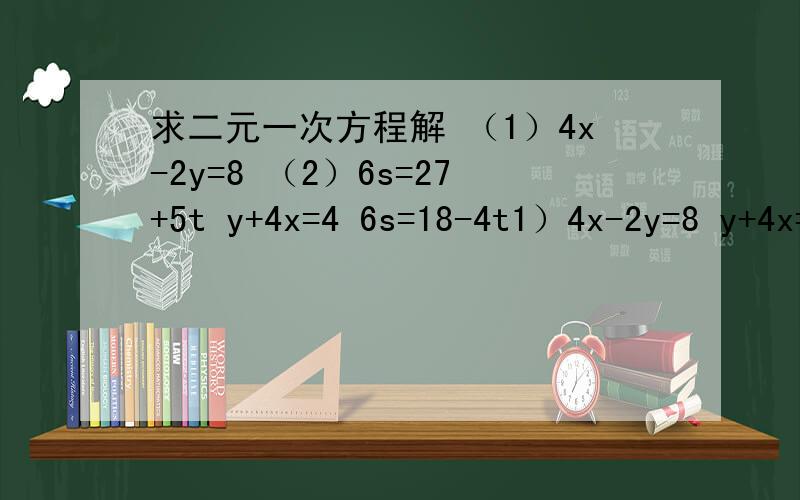 求二元一次方程解 （1）4x-2y=8 （2）6s=27+5t y+4x=4 6s=18-4t1）4x-2y=8 y+4x=4                   2）6s=27+5t                                   6s=18-4t要详细过程