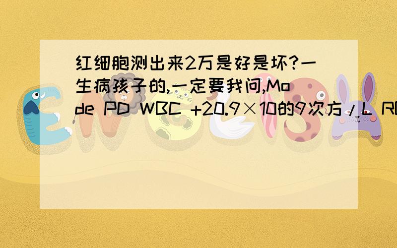 红细胞测出来2万是好是坏?一生病孩子的,一定要我问,Mode PD WBC +20.9×10的9次方/L RBC +6.57×10的12 HGB 127g/L MCV -62.3fL MCH -19.3pg MCHC 311g/L PLT 200×10的9 LYM% 0.105 MXD% 0.071 NEUT% 0.824 LYM# 2.2×10的9 MXD# 1.5×10