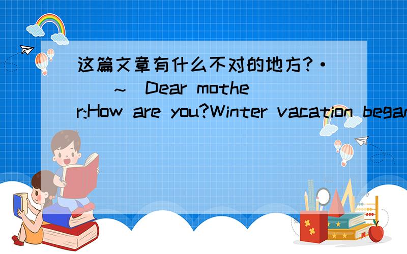这篇文章有什么不对的地方?·``~`Dear mother:How are you?Winter vacation began,I want to make a timetable.It would make my life more interesting.I'd like to go with you to make a snowman、 Outing...I want to feel relaxed,so my mother,for o