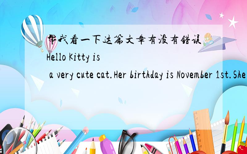 帮我看一下这篇文章有没有错误Hello Kitty is a very cute cat.Her birthday is November 1st.She is open and clear.She always wears a smile on her face and looks happy.She always wears a pretty small butterfly bow.he can play tennis and the
