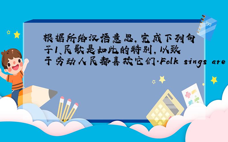 根据所给汉语意思,完成下列句子1、民歌是如此的特别,以致于劳动人民都喜欢它们.Folk sings are _____ special ______the _____ people all enjoy them