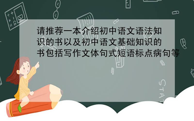 请推荐一本介绍初中语文语法知识的书以及初中语文基础知识的书包括写作文体句式短语标点病句等