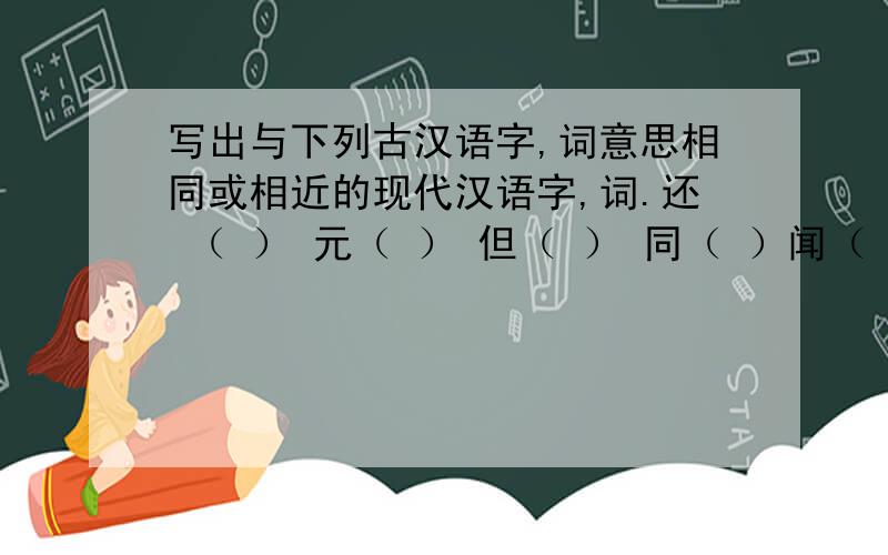 写出与下列古汉语字,词意思相同或相近的现代汉语字,词.还 （ ） 元（ ） 但（ ） 同（ ）闻（ ）无（ ）乃（ ）翁（ ）九州（ ）即（ ）