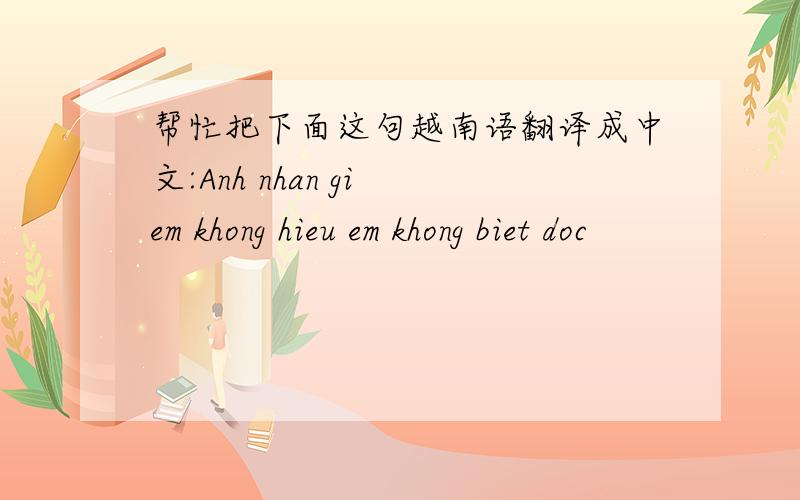帮忙把下面这句越南语翻译成中文:Anh nhan gi em khong hieu em khong biet doc