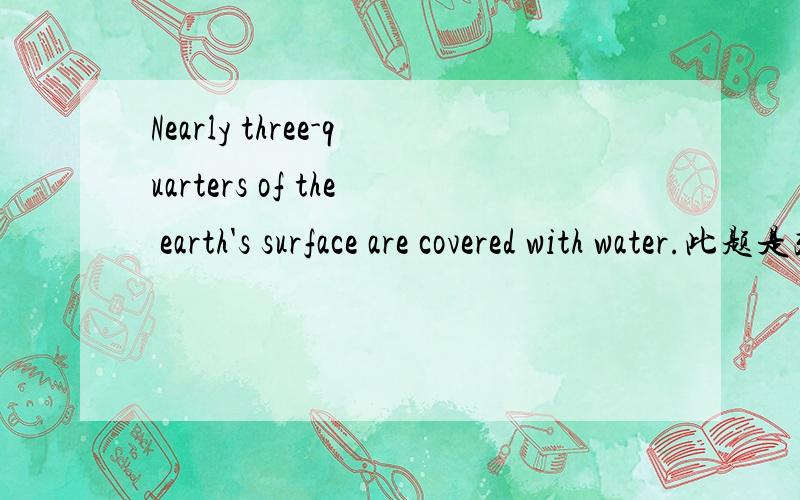 Nearly three-quarters of the earth's surface are covered with water.此题是改错题为什么要把are改为is.
