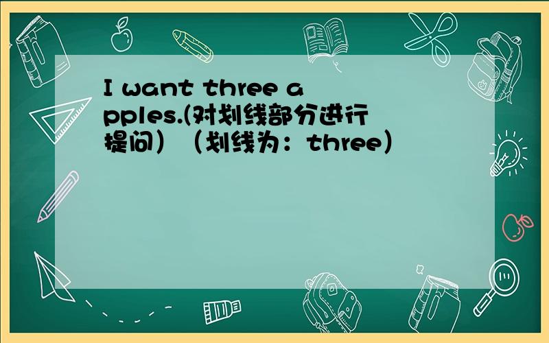 I want three apples.(对划线部分进行提问）（划线为：three）