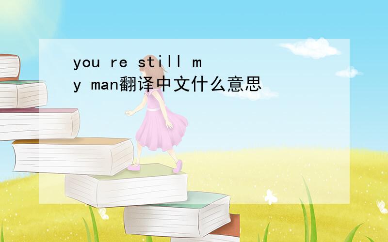 you re still my man翻译中文什么意思