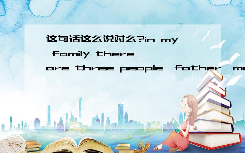 这句话这么说对么?in my family there are three people,father,mother and i