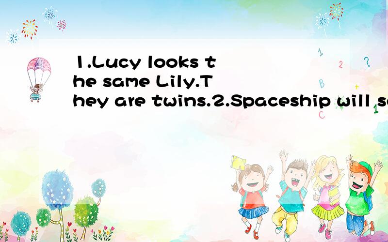 1.Lucy looks the same Lily.They are twins.2.Spaceship will send back much informations about other planets.3.The shop which mother works sells school things.改错题