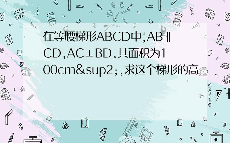 在等腰梯形ABCD中,AB‖CD,AC⊥BD,其面积为100cm²,求这个梯形的高
