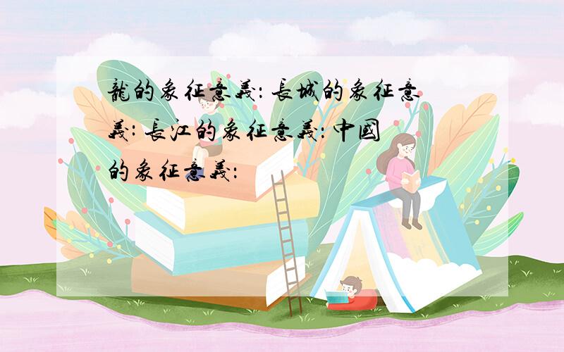龙的象征意义： 长城的象征意义: 长江的象征意义： 中国的象征意义：