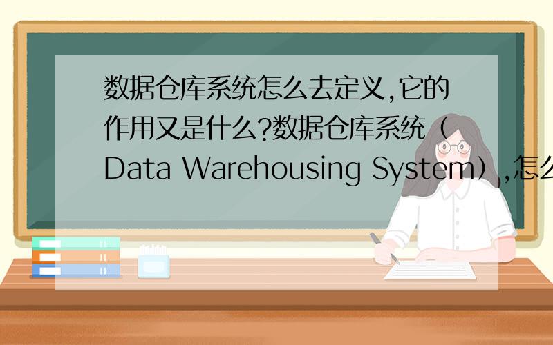 数据仓库系统怎么去定义,它的作用又是什么?数据仓库系统（Data Warehousing System）,怎么定义,还有它作用是什么?我的数据仓库系统是在商业中应用的系统,不是1L说的这种.