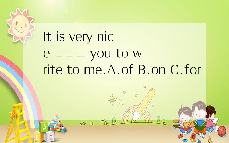 It is very nice ___ you to write to me.A.of B.on C.for