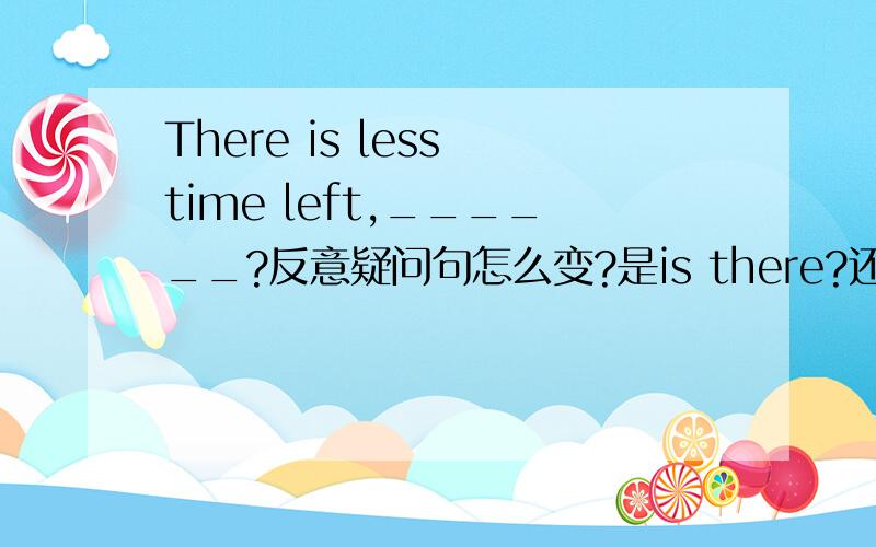 There is less time left,______?反意疑问句怎么变?是is there?还是isn't there?