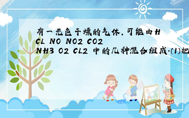 有一无色干燥的气体,可能由HCL NO NO2 CO2 NH3 O2 CL2 中的几种混合组成.（1）把混合气体通过浓硫酸时,气体体积明显减小;(2)再通过过量的碱石灰时体积又明显减少；（3）剩余气体接触空气时,立